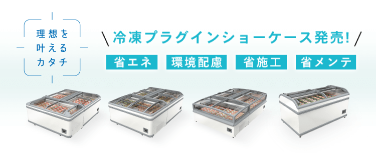 理想を叶えるカタチ 冷凍プラグインショーケース